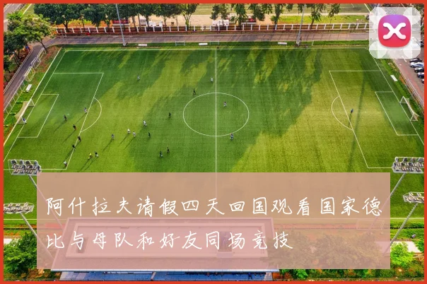 阿什拉夫请假四天回国观看国家德比与母队和好友同场竞技