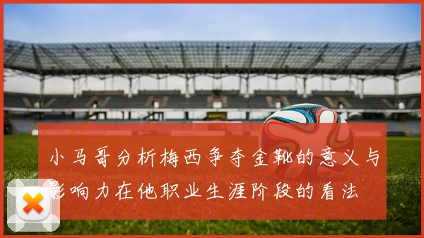 小马哥分析梅西争夺金靴的意义与影响力在他职业生涯阶段的看法