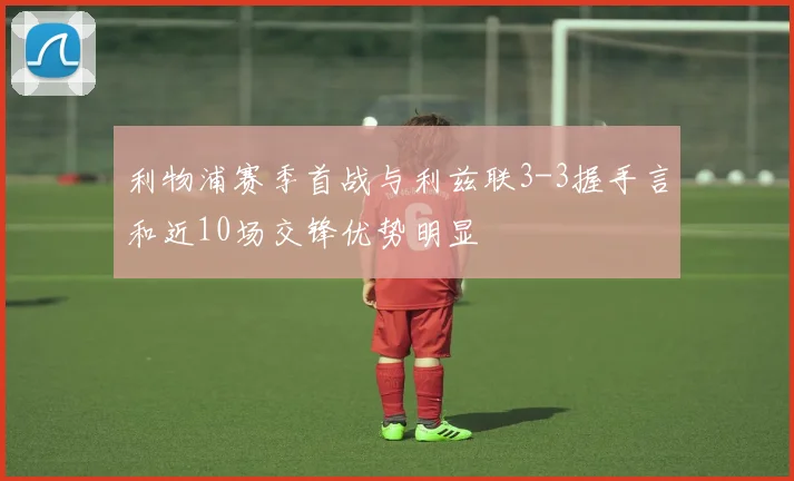 利物浦赛季首战与利兹联3-3握手言和近10场交锋优势明显