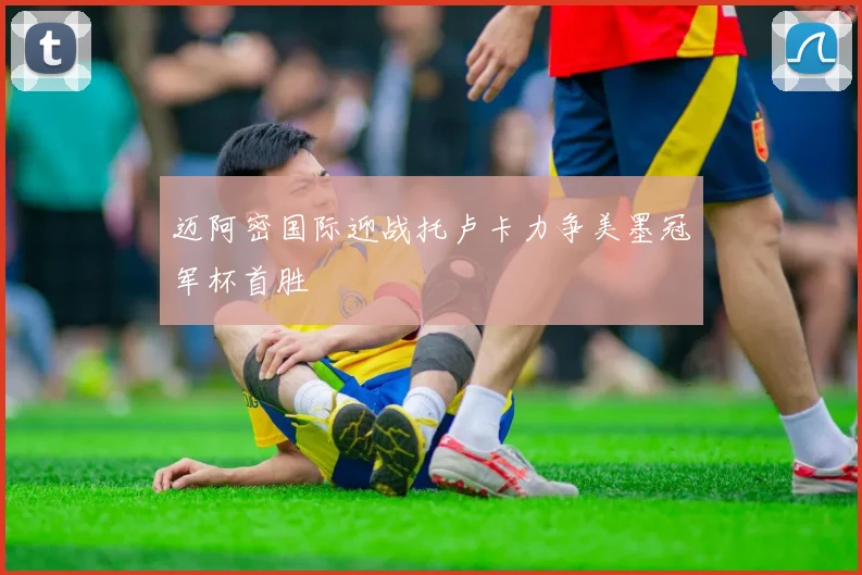 迈阿密国际迎战托卢卡力争美墨冠军杯首胜