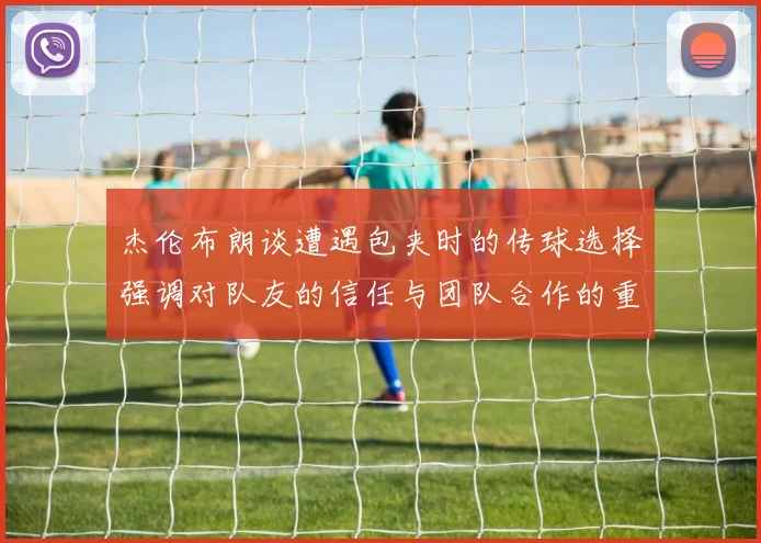 杰伦布朗谈遭遇包夹时的传球选择强调对队友的信任与团队合作的重要性
