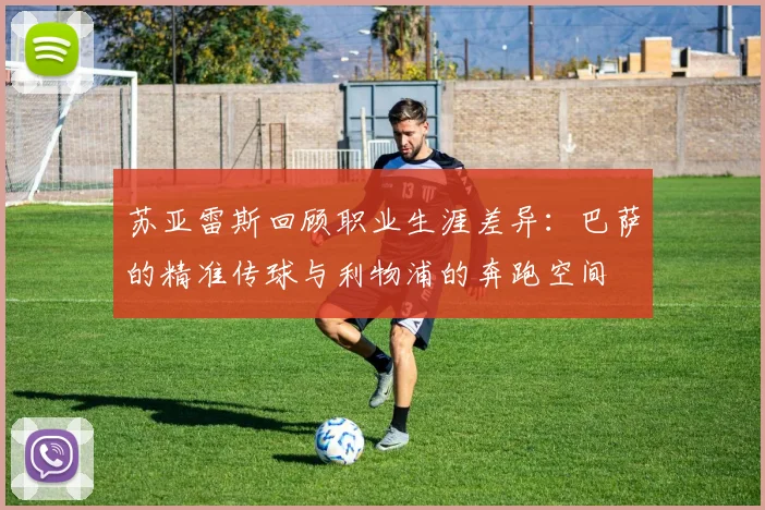 苏亚雷斯回顾职业生涯差异：巴萨的精准传球与利物浦的奔跑空间