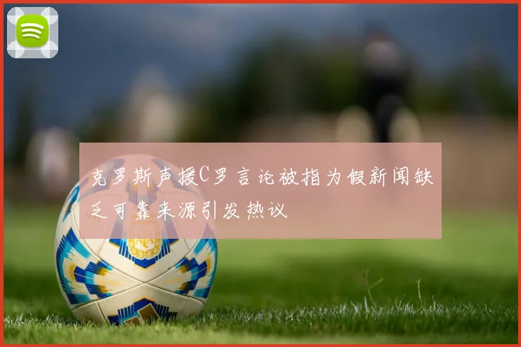 克罗斯声援C罗言论被指为假新闻缺乏可靠来源引发热议