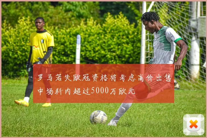 罗马若失欧冠资格将考虑高价出售中场科内超过5000万欧元