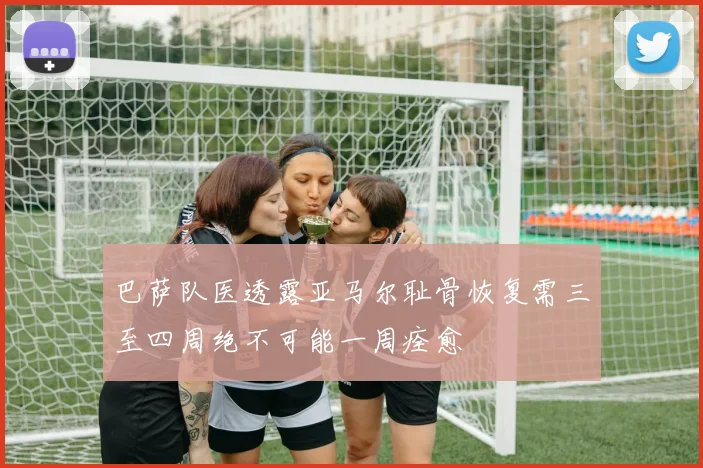 巴萨队医透露亚马尔耻骨恢复需三至四周绝不可能一周痊愈