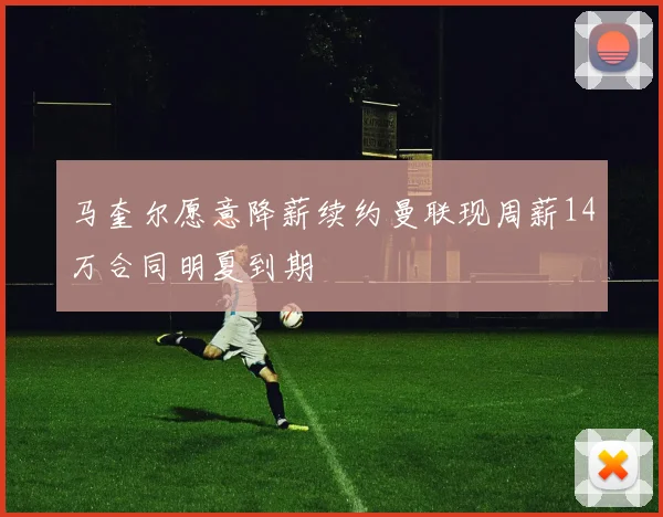 马奎尔愿意降薪续约曼联现周薪14万合同明夏到期