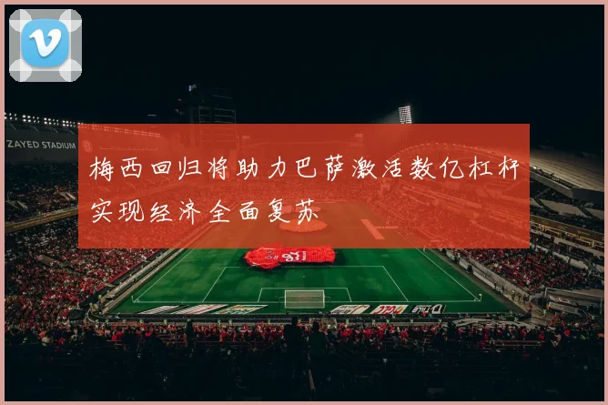 梅西回归将助力巴萨激活数亿杠杆实现经济全面复苏