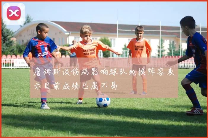 詹姆斯谈伤病影响球队轮换阵容表示目前成绩已属不易