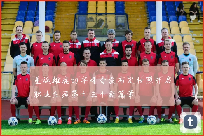 重返雄鹿的字母哥发布定妆照开启职业生涯第十三个新篇章