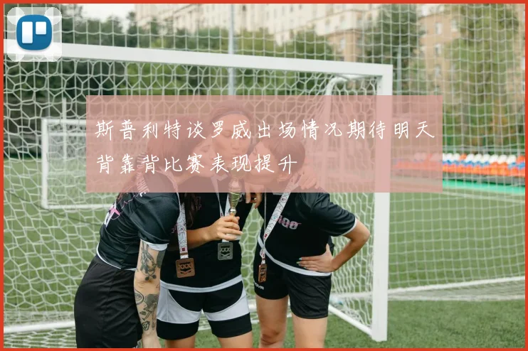 斯普利特谈罗威出场情况期待明天背靠背比赛表现提升
