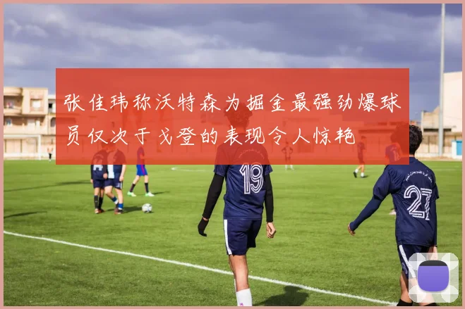张佳玮称沃特森为掘金最强劲爆球员仅次于戈登的表现令人惊艳