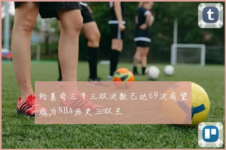 约基奇三节三双次数已达69次有望成为NBA历史三双王
