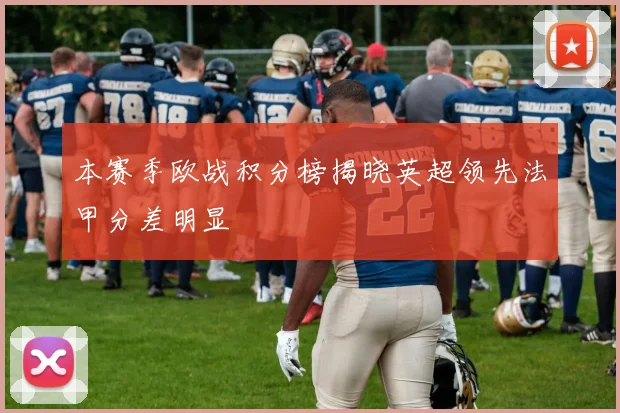 本赛季欧战积分榜揭晓英超领先法甲分差明显