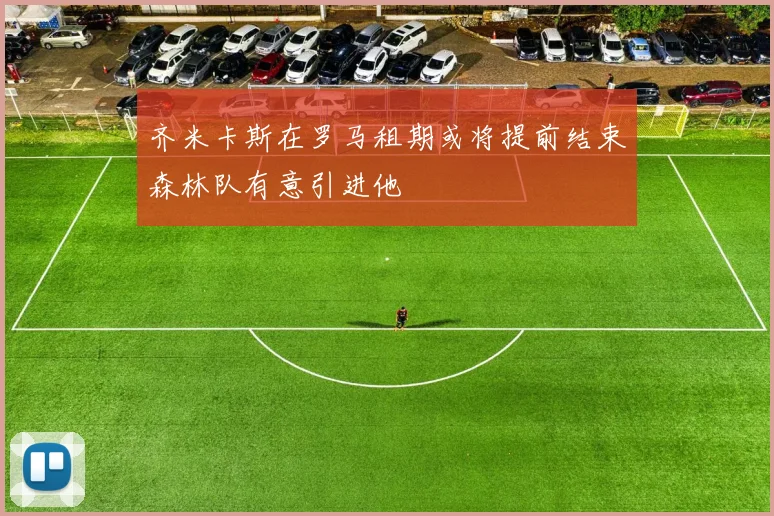 齐米卡斯在罗马租期或将提前结束森林队有意引进他