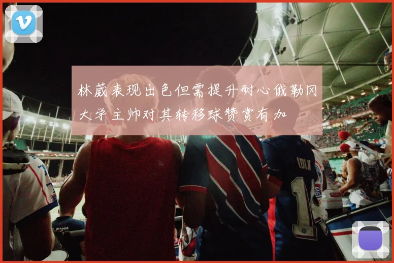 林葳表现出色但需提升耐心俄勒冈大学主帅对其转移球赞赏有加