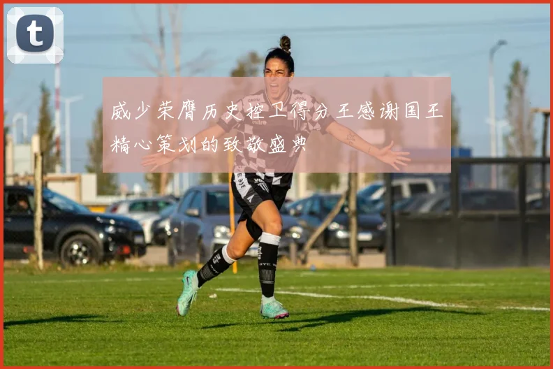 威少荣膺历史控卫得分王感谢国王精心策划的致敬盛典