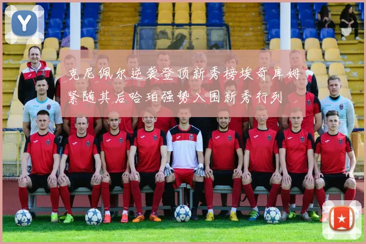 克尼佩尔逆袭登顶新秀榜埃奇库姆紧随其后哈珀强势入围新秀行列
