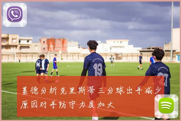 基德分析克里斯蒂三分球出手减少原因对手防守力度加大