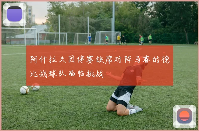 阿什拉夫因停赛缺席对阵马赛的德比战球队面临挑战