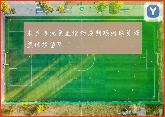 米兰与托莫里续约谈判顺利球员渴望继续留队