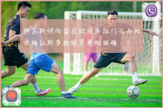 热苏斯倾向留在欧洲弗拉门戈与帕尔梅拉斯争抢球员意向明确
