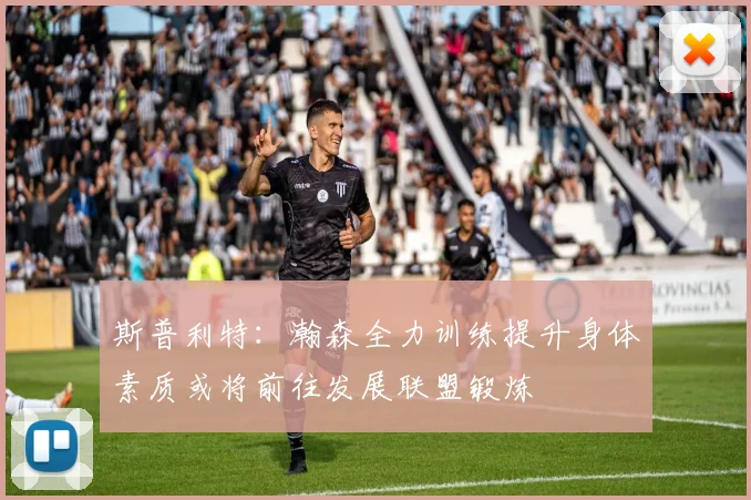斯普利特：瀚森全力训练提升身体素质或将前往发展联盟锻炼