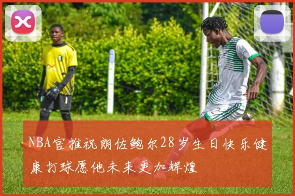 NBA官推祝朗佐鲍尔28岁生日快乐健康打球愿他未来更加辉煌