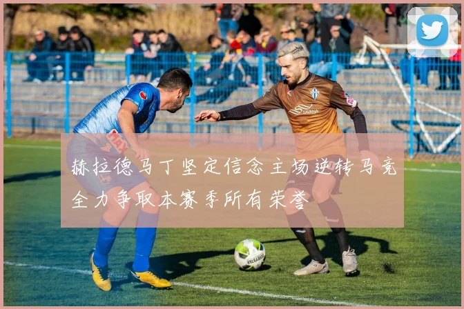 赫拉德马丁坚定信念主场逆转马竞全力争取本赛季所有荣誉