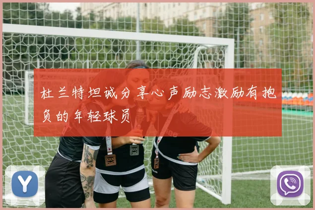 杜兰特坦诚分享心声励志激励有抱负的年轻球员