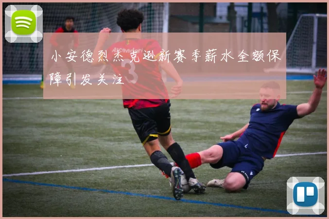 小安德烈杰克逊新赛季薪水全额保障引发关注