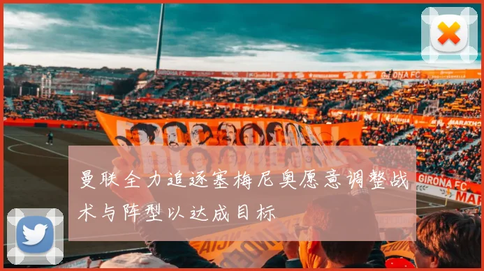 曼联全力追逐塞梅尼奥愿意调整战术与阵型以达成目标