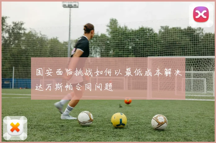 国安面临挑战如何以最低成本解决达万斯帕合同问题