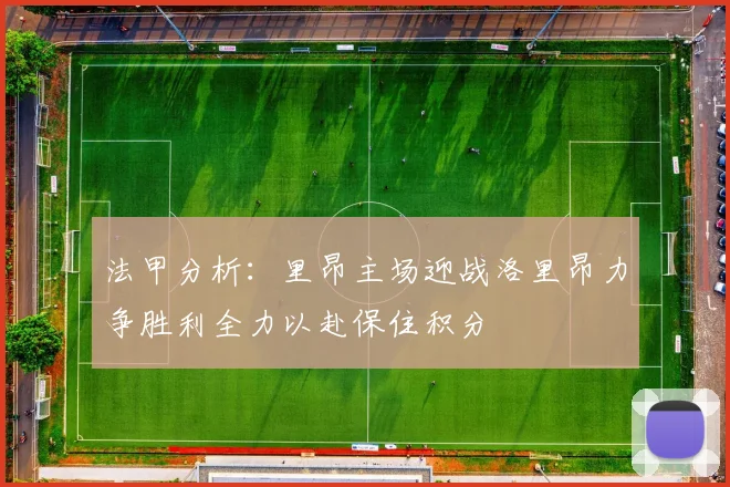 法甲分析：里昂主场迎战洛里昂力争胜利全力以赴保住积分