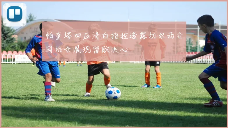 帕奎塔回应清白指控透露切尔西合同机会展现留欧决心