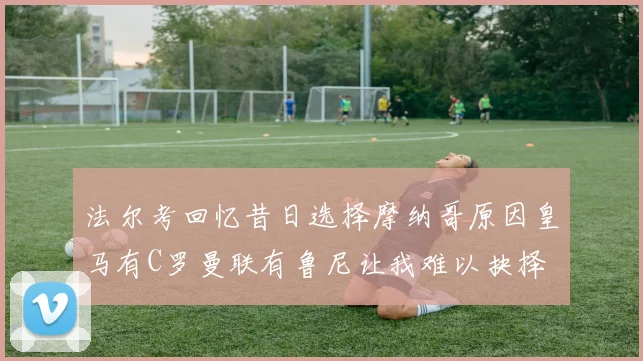 法尔考回忆昔日选择摩纳哥原因皇马有C罗曼联有鲁尼让我难以抉择