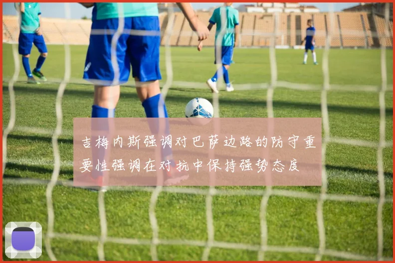 吉梅内斯强调对巴萨边路的防守重要性强调在对抗中保持强势态度