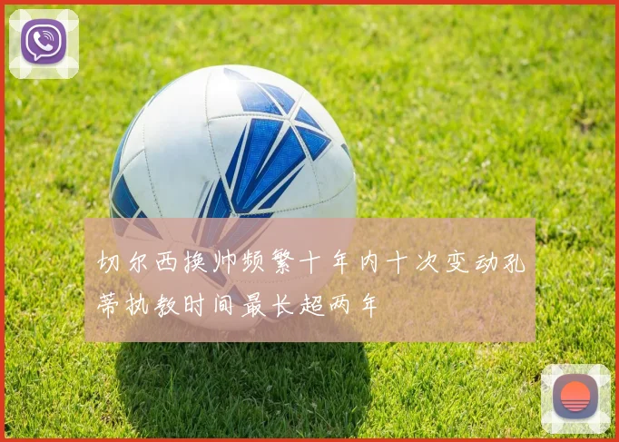 切尔西换帅频繁十年内十次变动孔蒂执教时间最长超两年