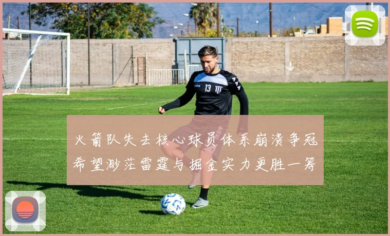 火箭队失去核心球员体系崩溃争冠希望渺茫雷霆与掘金实力更胜一筹