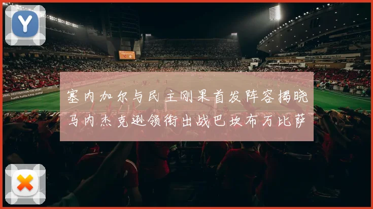 塞内加尔与民主刚果首发阵容揭晓马内杰克逊领衔出战巴坎布万比萨卡同场竞技