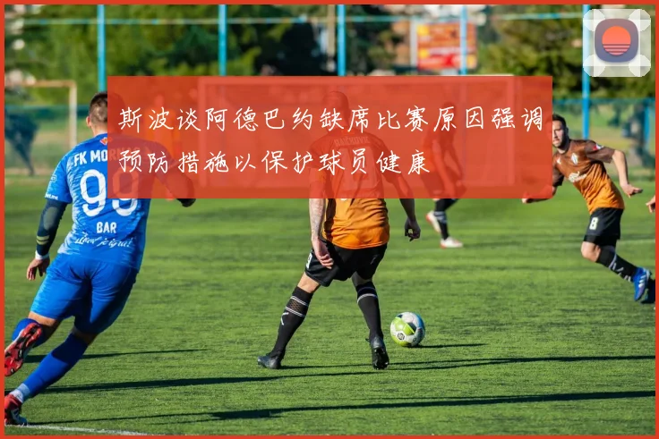 斯波谈阿德巴约缺席比赛原因强调预防措施以保护球员健康