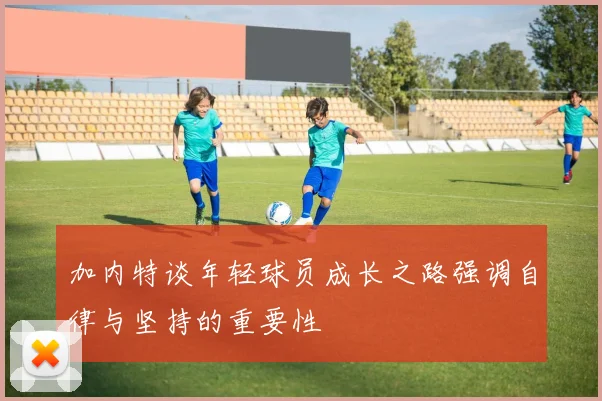 加内特谈年轻球员成长之路强调自律与坚持的重要性