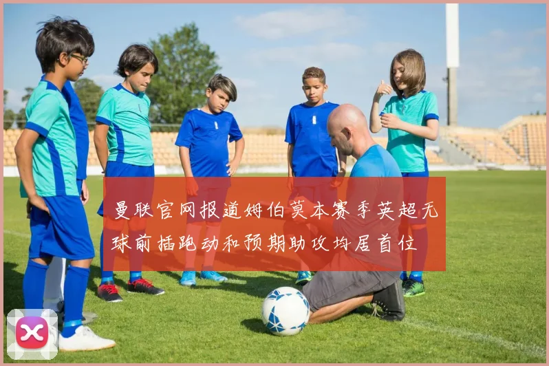 曼联官网报道姆伯莫本赛季英超无球前插跑动和预期助攻均居首位