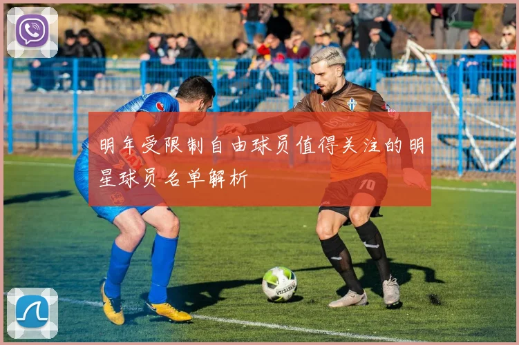 明年受限制自由球员值得关注的明星球员名单解析