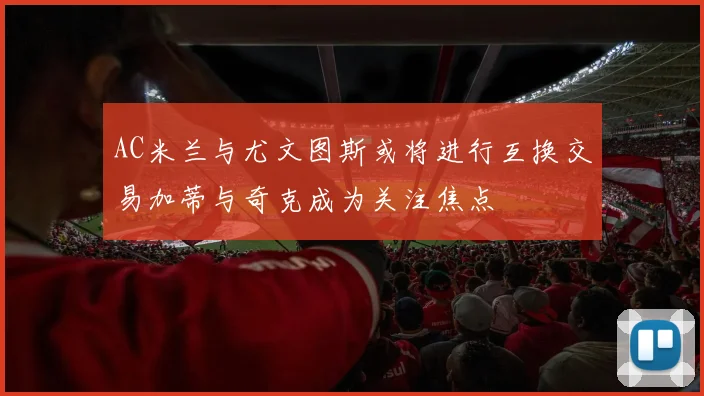 AC米兰与尤文图斯或将进行互换交易加蒂与奇克成为关注焦点