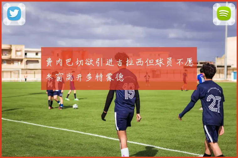 费内巴切欲引进吉拉西但球员不愿冬窗离开多特蒙德