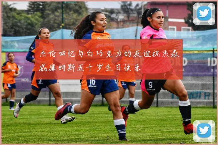 杰伦回忆与白巧克力的友谊祝杰森威廉姆斯五十岁生日快乐