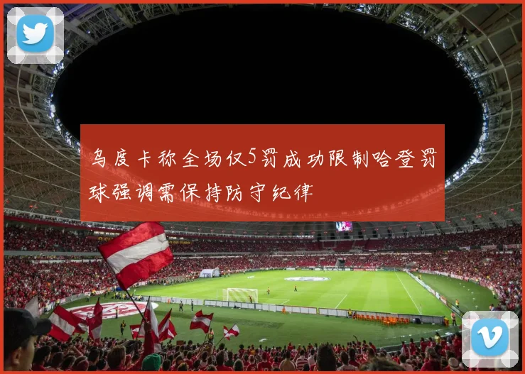 乌度卡称全场仅5罚成功限制哈登罚球强调需保持防守纪律