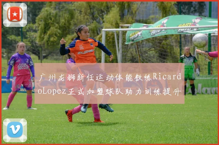 广州龙狮新任运动体能教练RicardoLopez正式加盟球队助力训练提升